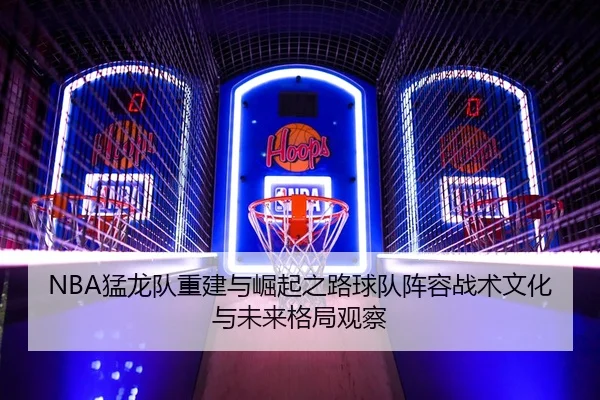 NBA猛龙队重建与崛起之路球队阵容战术文化与未来格局观察