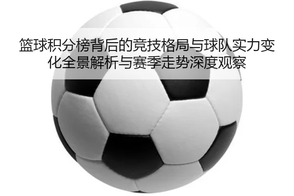 篮球积分榜背后的竞技格局与球队实力变化全景解析与赛季走势深度观察