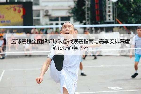 篮球赛程全面解析球队备战观赛指南与赛季安排深度解读新趋势洞察