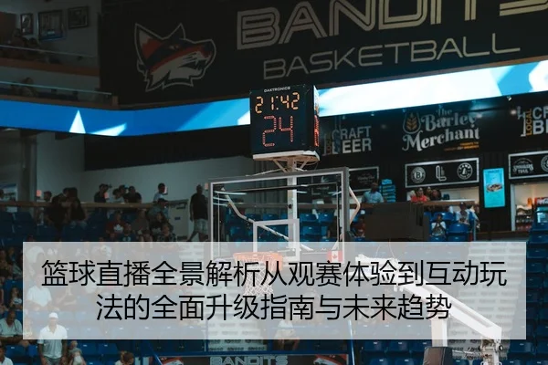 篮球直播全景解析从观赛体验到互动玩法的全面升级指南与未来趋势
