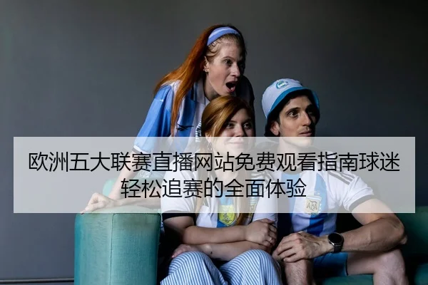 欧洲五大联赛直播网站免费观看指南球迷轻松追赛的全面体验