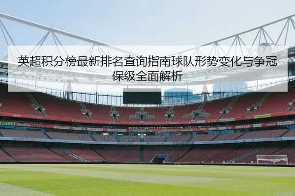 英超积分榜最新排名查询指南球队形势变化与争冠保级全面解析