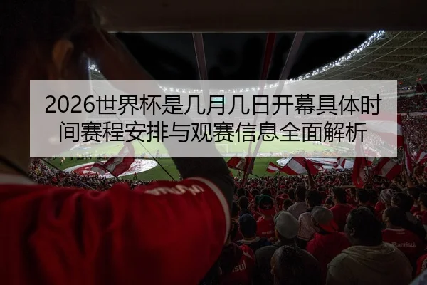 2026世界杯是几月几日开幕具体时间赛程安排与观赛信息全面解析