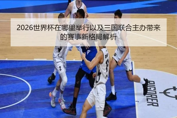 2026世界杯在哪里举行以及三国联合主办带来的赛事新格局解析