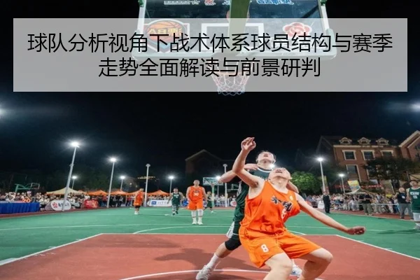 球队分析视角下战术体系球员结构与赛季走势全面解读与前景研判