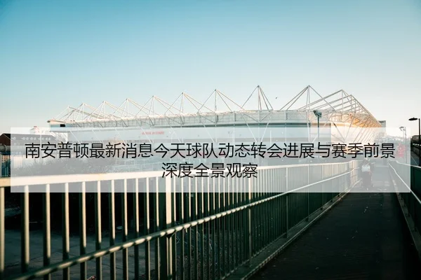 南安普顿最新消息今天球队动态转会进展与赛季前景深度全景观察