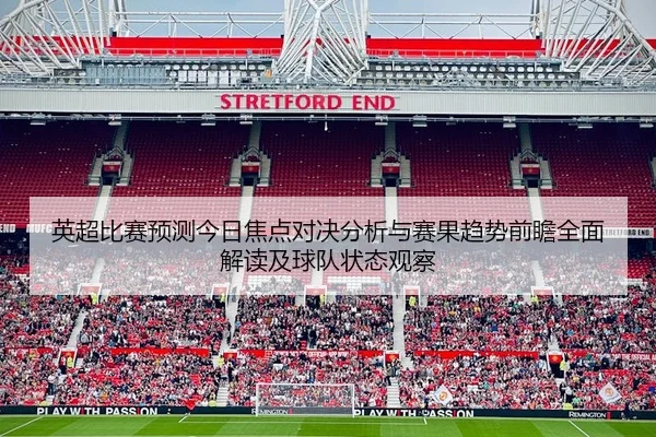 英超比赛预测今日焦点对决分析与赛果趋势前瞻全面解读及球队状态观察