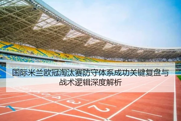 国际米兰欧冠淘汰赛防守体系成功关键复盘与战术逻辑深度解析