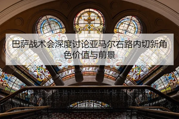 巴萨战术会深度讨论亚马尔右路内切新角色价值与前景