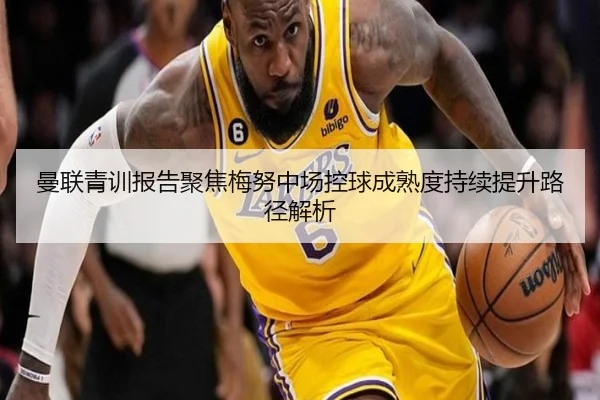 曼联青训报告聚焦梅努中场控球成熟度持续提升路径解析