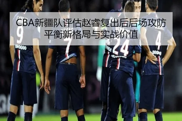CBA新疆队评估赵睿复出后后场攻防平衡新格局与实战价值