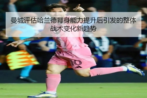 曼城评估哈兰德背身能力提升后引发的整体战术变化新趋势