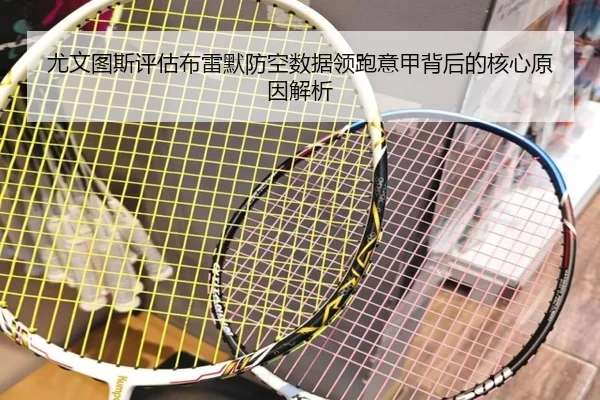 尤文图斯评估布雷默防空数据领跑意甲背后的核心原因解析